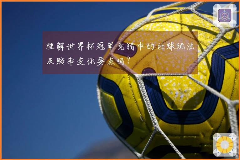 理解世界杯冠军竞猜中的让球玩法及赔率变化要点吗?