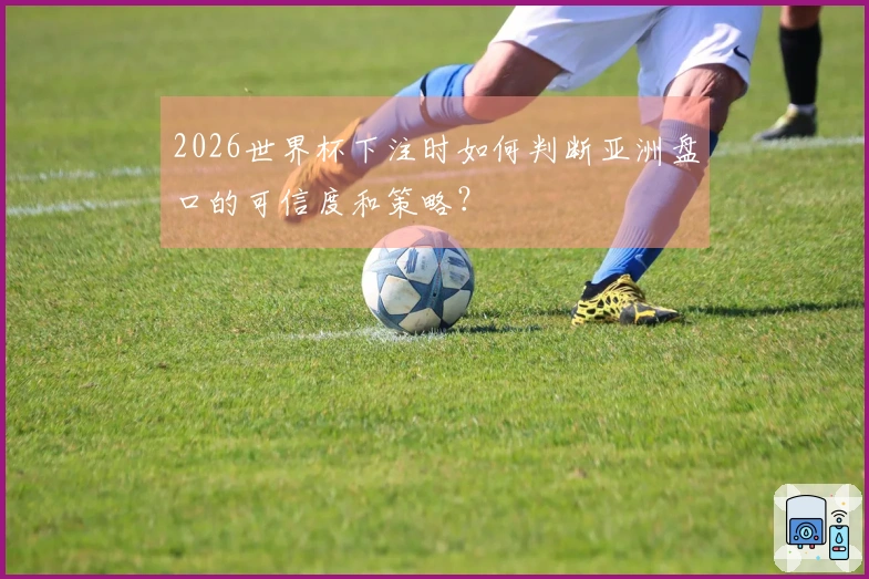 2026世界杯下注时如何判断亚洲盘口的可信度和策略?
